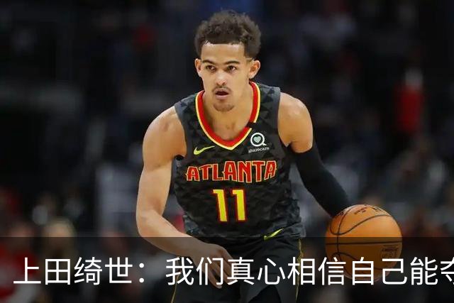 上田绮世：我们真心相信自己能夺冠 日本足球需要提升个人能力