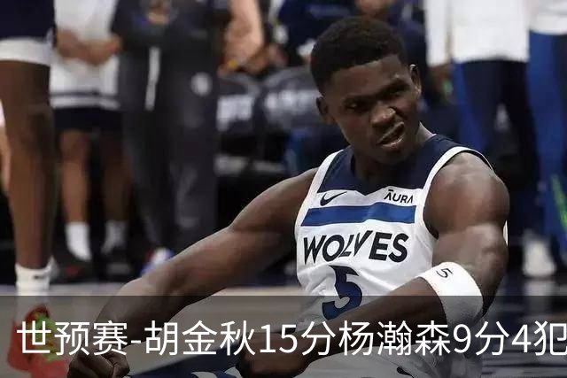 世预赛-胡金秋15分杨瀚森9分4犯 中国男篮主场负日本