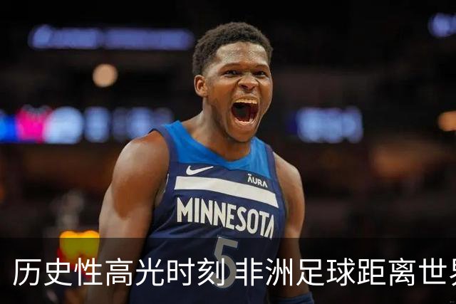 历史性高光时刻 非洲足球距离世界杯冠军还有多远？