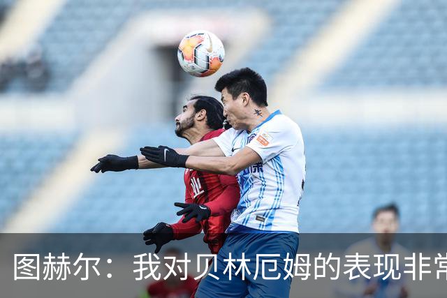 图赫尔：我对贝林厄姆的表现非常满意，他需要成为团队型球员