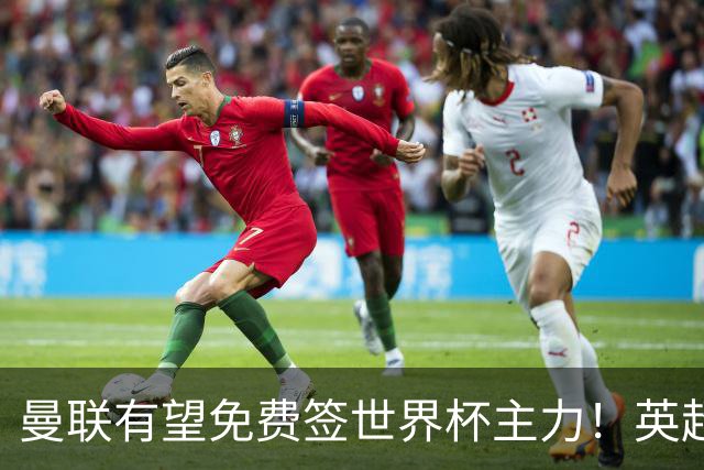 曼联有望免费签世界杯主力！英超升班马欲打包签两人，首战或倒戈