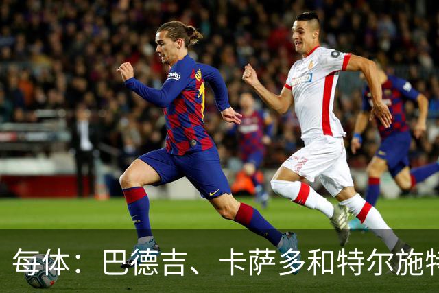 每体：巴德吉、卡萨多和特尔施特根可能离队，法蒂即将转会摩纳哥