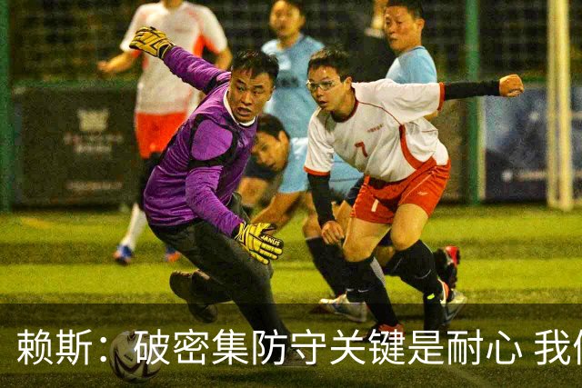赖斯：破密集防守关键是耐心 我们可能有队史最出色的一批点球手
