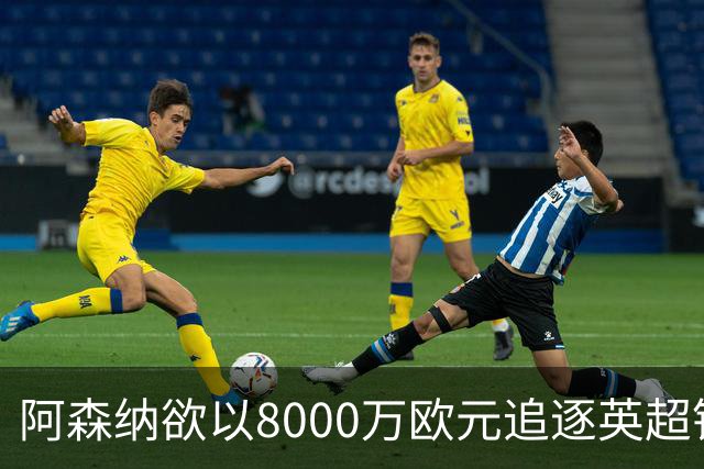 阿森纳欲以8000万欧元追逐英超银靴，西甲明星或将加盟