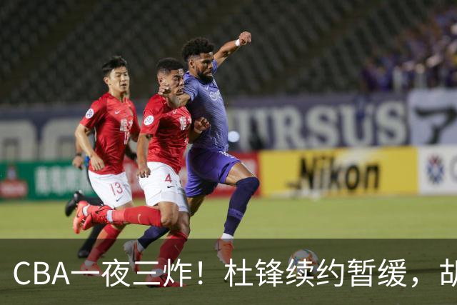 CBA一夜三炸！杜锋续约暂缓，胡明轩深夜发声，两名小将入选国青