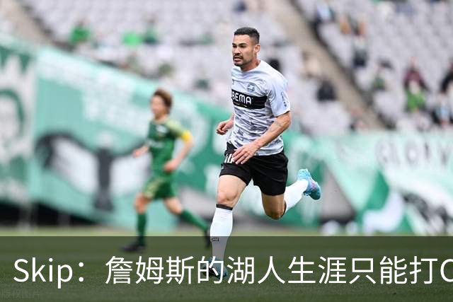 Skip：詹姆斯的湖人生涯只能打C 没法在这里退役他内心很煎熬